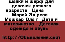 шапки и шарф для девочек разного возраста › Цена ­ 480 - Марий Эл респ., Йошкар-Ола г. Дети и материнство » Детская одежда и обувь   